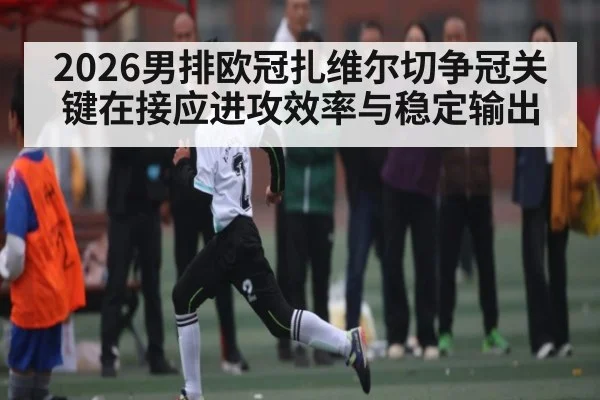 2026男排欧冠扎维尔切争冠关键在接应进攻效率与稳定输出