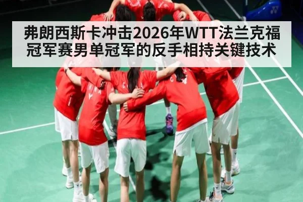 弗朗西斯卡冲击2026年WTT法兰克福冠军赛男单冠军的反手相持关键技术