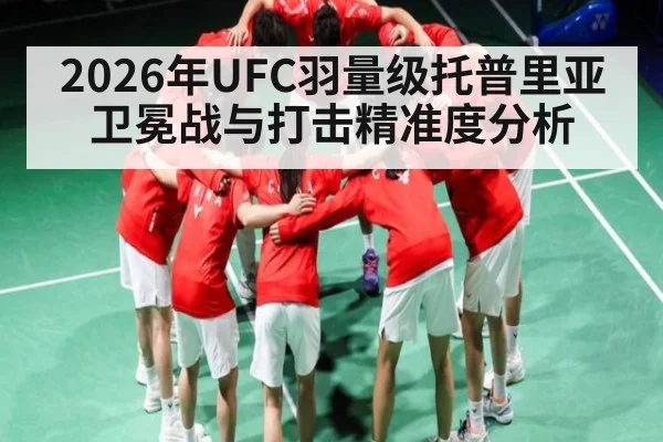 2026年UFC羽量级托普里亚卫冕战与打击精准度分析
